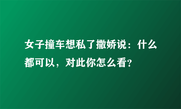 女子撞车想私了撒娇说：什么都可以，对此你怎么看？