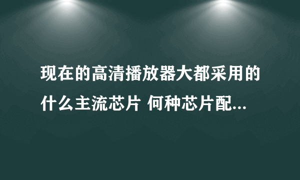 现在的高清播放器大都采用的什么主流芯片 何种芯片配置方案比较好些?