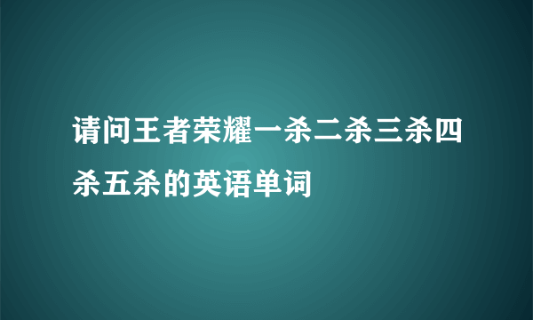 请问王者荣耀一杀二杀三杀四杀五杀的英语单词