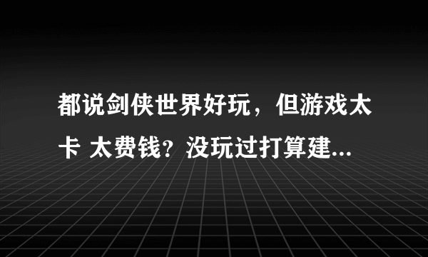 都说剑侠世界好玩，但游戏太卡 太费钱？没玩过打算建议玩吗？