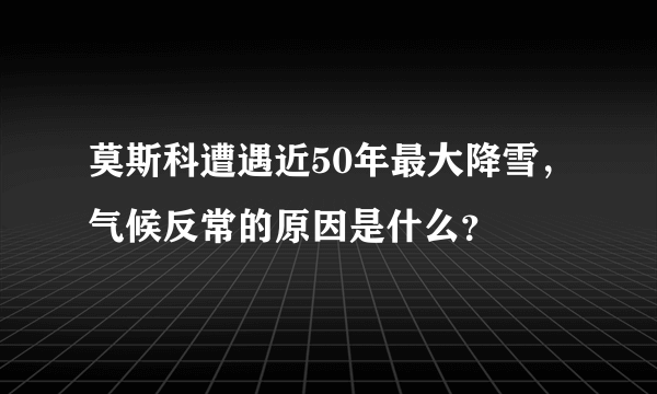 莫斯科遭遇近50年最大降雪，气候反常的原因是什么？