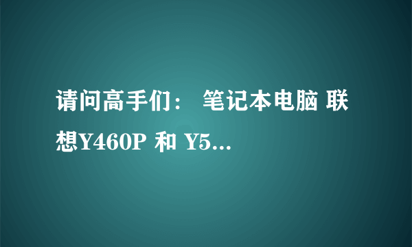 请问高手们： 笔记本电脑 联想Y460P 和 Y560P 请高手指点 到底要哪一款 明天就买了 价格一样 谢谢求救！