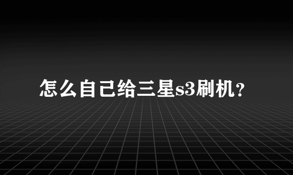 怎么自己给三星s3刷机？