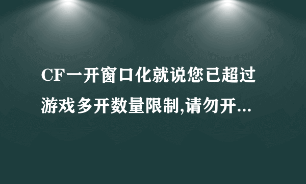 CF一开窗口化就说您已超过游戏多开数量限制,请勿开启过多的游戏，如无法解决，请重启机器后再试