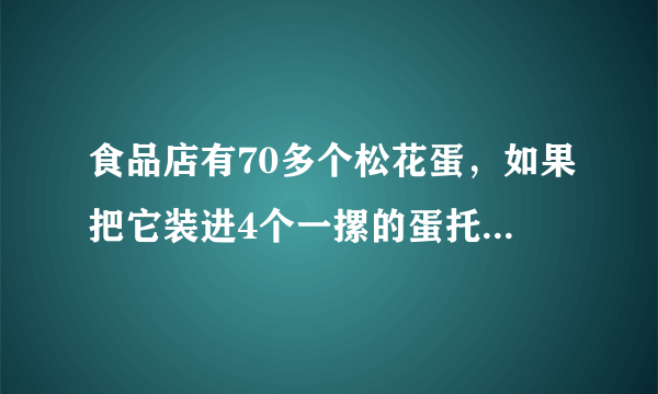 食品店有70多个松花蛋，如果把它装进4个一摞的蛋托中，正好装完，如果把它装进6个一摞的蛋托中，也正好装完。你能求出有多少个松花蛋吗？