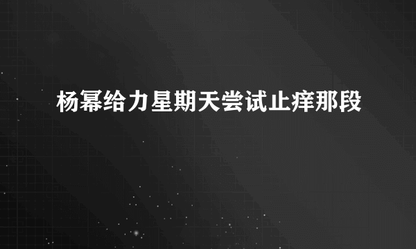 杨幂给力星期天尝试止痒那段