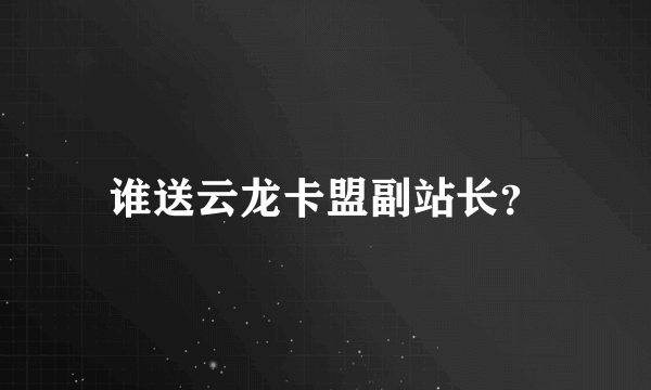 谁送云龙卡盟副站长？