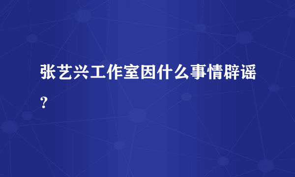 张艺兴工作室因什么事情辟谣？