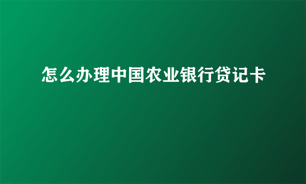 怎么办理中国农业银行贷记卡