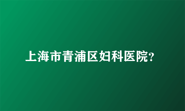 上海市青浦区妇科医院？