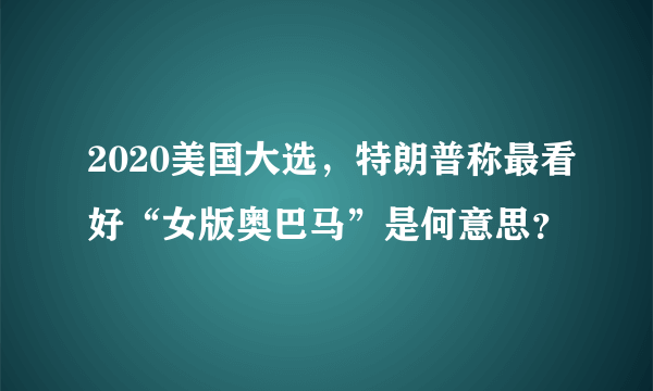 2020美国大选，特朗普称最看好“女版奥巴马”是何意思？