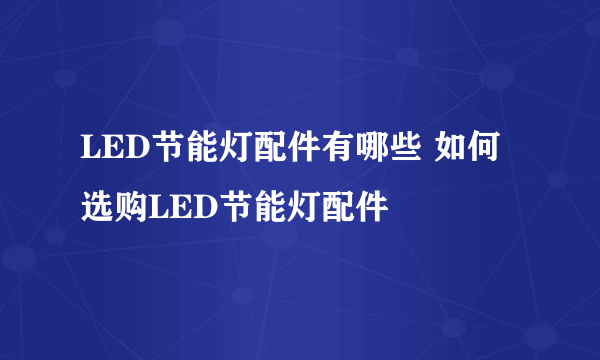 LED节能灯配件有哪些 如何选购LED节能灯配件