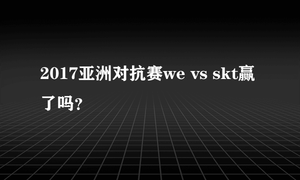 2017亚洲对抗赛we vs skt赢了吗？