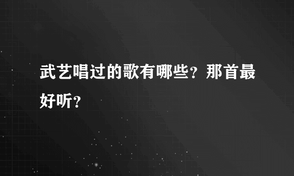 武艺唱过的歌有哪些？那首最好听？