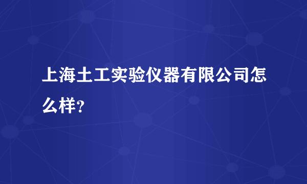 上海土工实验仪器有限公司怎么样？