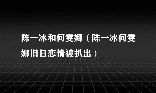 陈一冰和何雯娜（陈一冰何雯娜旧日恋情被扒出）