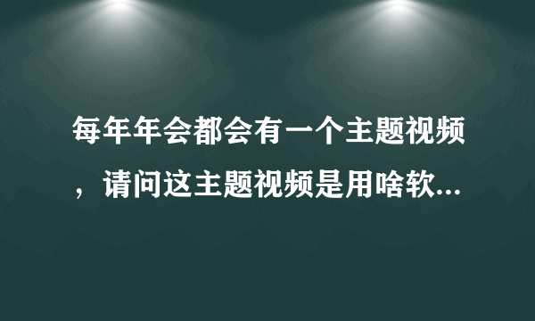 每年年会都会有一个主题视频，请问这主题视频是用啥软件编辑的？