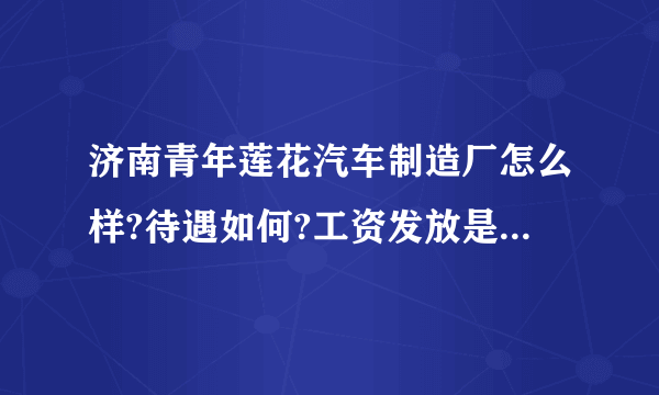 济南青年莲花汽车制造厂怎么样?待遇如何?工资发放是否及时?让去面试都考些什么?知道的哥们说下,谢谢!