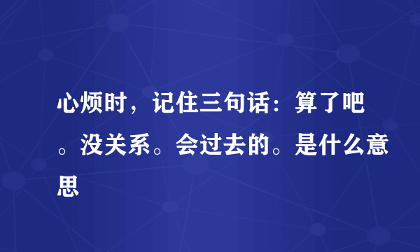 心烦时，记住三句话：算了吧。没关系。会过去的。是什么意思