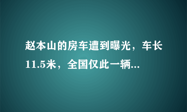 赵本山的房车遭到曝光，车长11.5米，全国仅此一辆，这辆车到底有多牛？