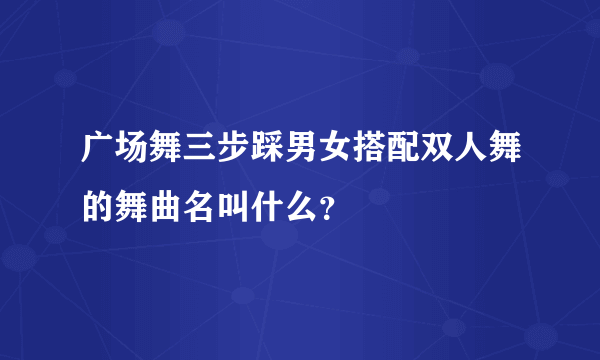 广场舞三步踩男女搭配双人舞的舞曲名叫什么？