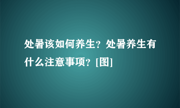 处暑该如何养生？处暑养生有什么注意事项？[图]