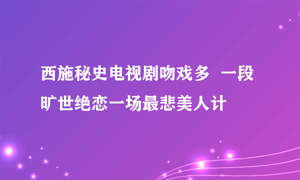 西施秘史电视剧吻戏多  一段旷世绝恋一场最悲美人计