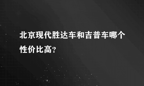 北京现代胜达车和吉普车哪个性价比高？