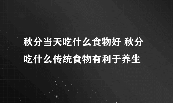 秋分当天吃什么食物好 秋分吃什么传统食物有利于养生