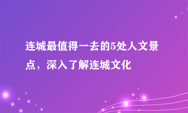 连城最值得一去的5处人文景点，深入了解连城文化