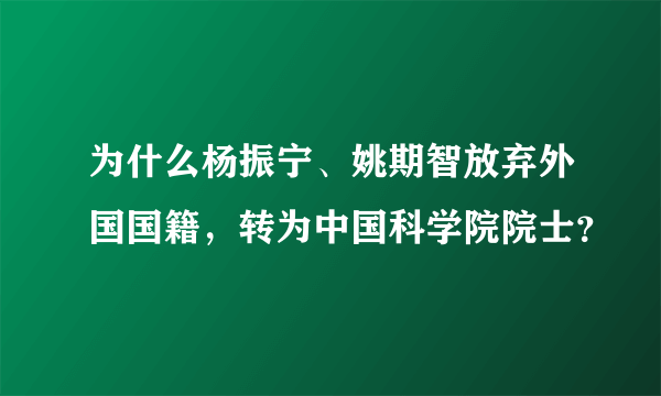 为什么杨振宁、姚期智放弃外国国籍，转为中国科学院院士？