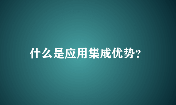 什么是应用集成优势？