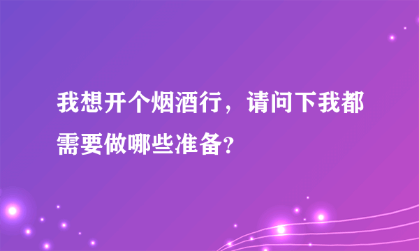 我想开个烟酒行，请问下我都需要做哪些准备？