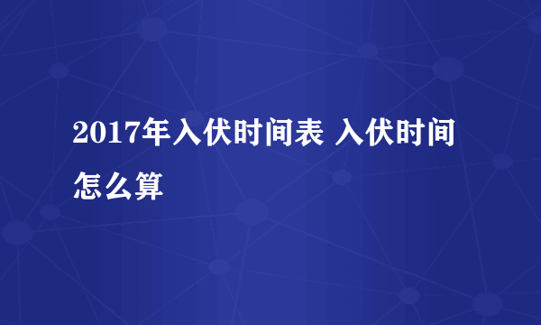 2017年入伏时间表 入伏时间怎么算