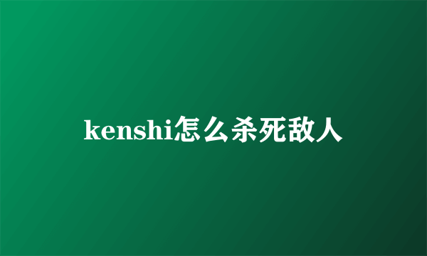 kenshi怎么杀死敌人