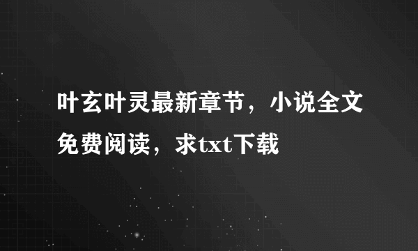 叶玄叶灵最新章节，小说全文免费阅读，求txt下载