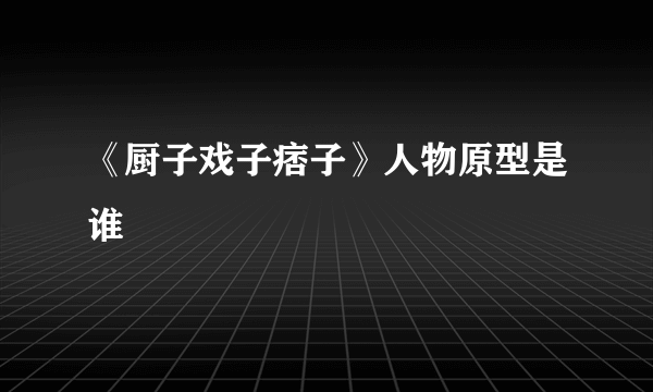 《厨子戏子痞子》人物原型是谁