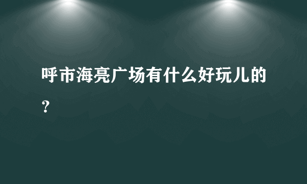 呼市海亮广场有什么好玩儿的？