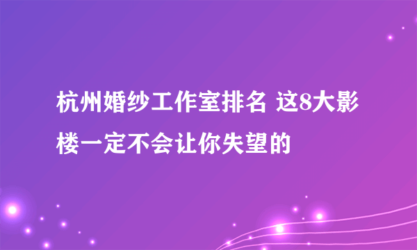 杭州婚纱工作室排名 这8大影楼一定不会让你失望的