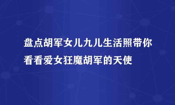 盘点胡军女儿九儿生活照带你看看爱女狂魔胡军的天使