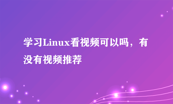 学习Linux看视频可以吗，有没有视频推荐