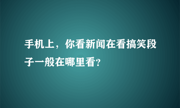 手机上，你看新闻在看搞笑段子一般在哪里看？