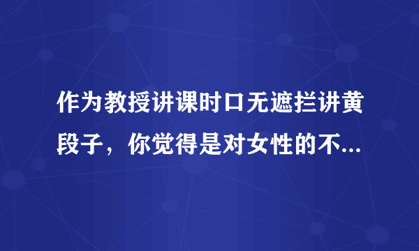 作为教授讲课时口无遮拦讲黄段子，你觉得是对女性的不尊重吗？