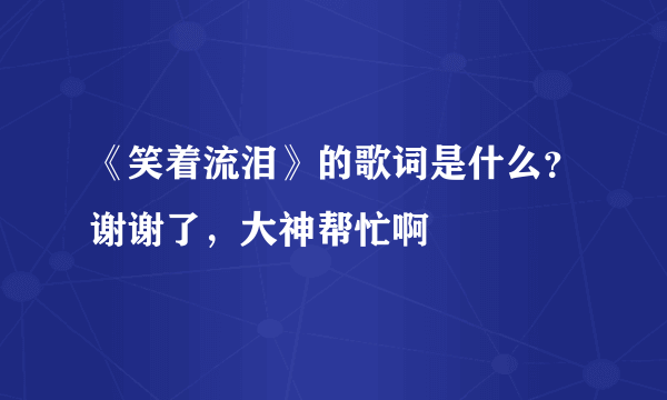 《笑着流泪》的歌词是什么？谢谢了，大神帮忙啊