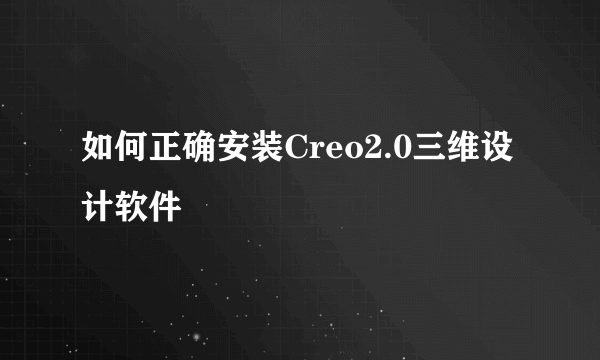 如何正确安装Creo2.0三维设计软件