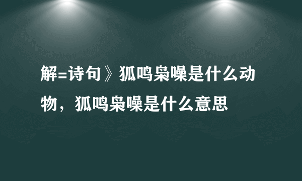 解=诗句》狐鸣枭噪是什么动物，狐鸣枭噪是什么意思