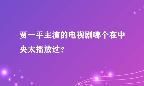 贾一平主演的电视剧哪个在中央太播放过？