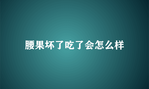 腰果坏了吃了会怎么样