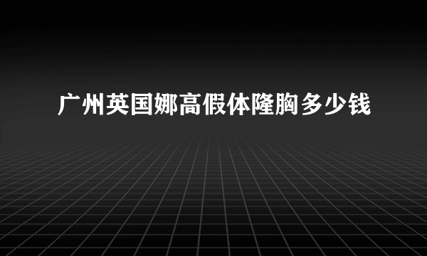 广州英国娜高假体隆胸多少钱