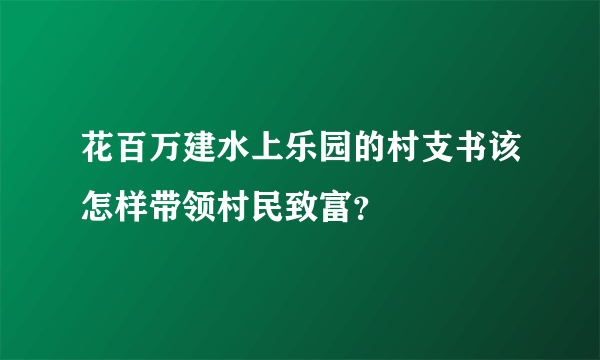 花百万建水上乐园的村支书该怎样带领村民致富？